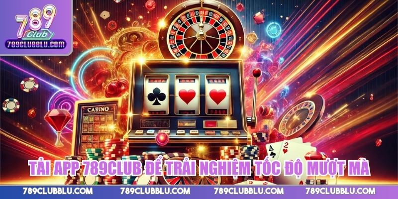 Tải app 789CLUB để trải nghiệm tốc độ mượt mà